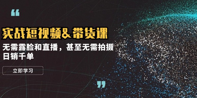 实战短视频&带货课，无需露脸和直播，甚至无需拍摄，日销千单-观棋网创