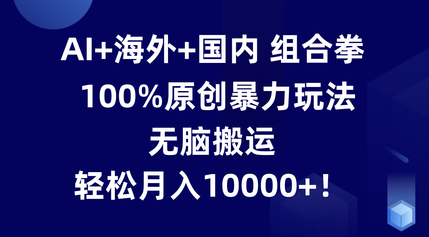 AI+海外+国内组合拳，100%原创暴力玩法，无脑搬运，轻松月入10000+！-观棋网创