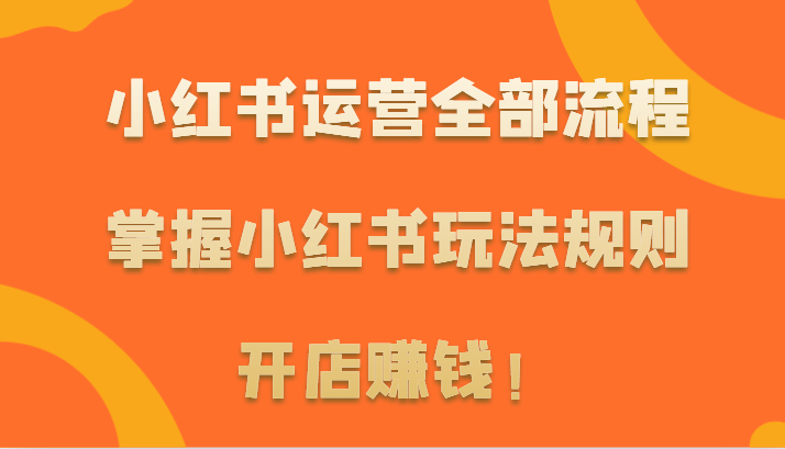 小红书运营全部流程，掌握小红书玩法规则，开店赚钱！-观棋网创