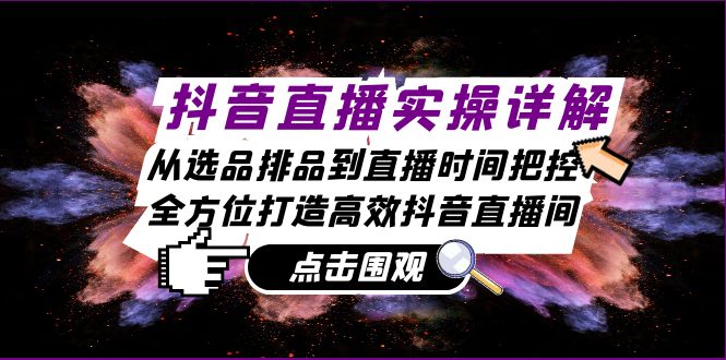 抖音直播实操详解：从选品排品到直播时间把控，全方位打造高效抖音直播间-观棋网创