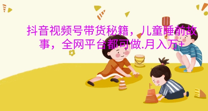 抖音视频号带货秘籍，儿童睡前故事，全网平台都可做，月入过W【揭秘】-观棋网创