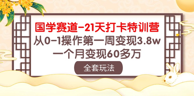 国学 赛道-21天打卡特训营：从0-1操作第一周变现3.8w，一个月变现60多万-观棋网创