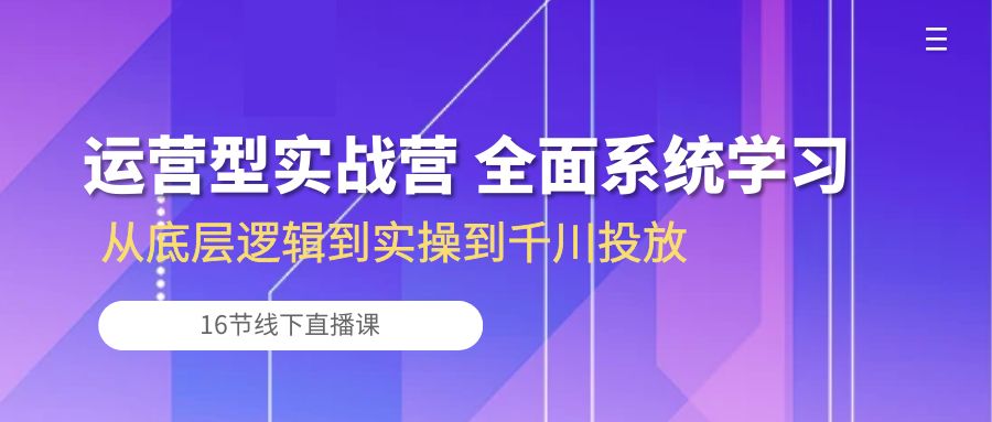 运营型实战营 全面系统学习-从底层逻辑到实操到千川投放(16节线下直播课-观棋网创