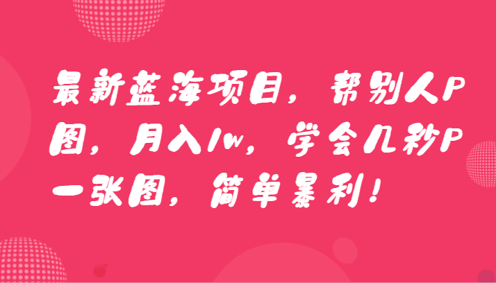 最新蓝海项目，帮别人P图，月入1w，学会几秒P一张图，简单暴利！-观棋网创