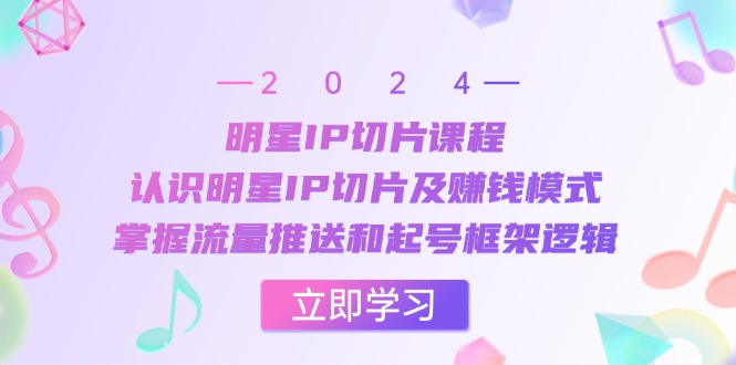明星IP切片课程：认识明星IP切片及赚钱模式，掌握流量推送和起号框架逻辑-观棋网创