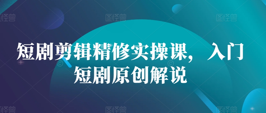 短剧剪辑精修实操课，入门短剧原创解说-观棋网创