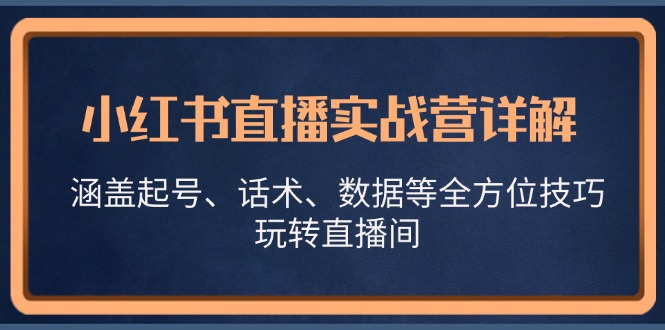 小红书直播实战营详解，涵盖起号、话术、数据等全方位技巧，玩转直播间-观棋网创