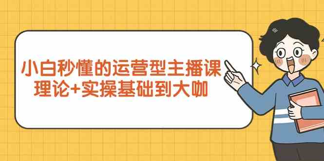 新手小白秒懂的运营型主播课，理论+实操基础到大咖(7节课)-观棋网创