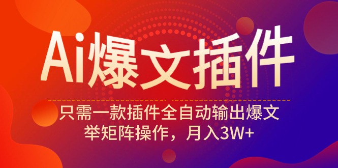 (9725期)Ai爆文插件，只需一款插件全自动输出爆文，举矩阵操作，月入3W+-观棋网创