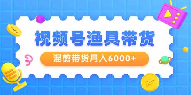 视频号渔具带货，混剪带货月入6000+，起号剪辑选品带货-观棋网创