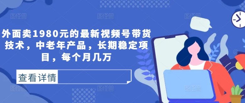 外面卖1980元的最新视频号带货技术，中老年产品，长期稳定项目，每个月几万-观棋网创