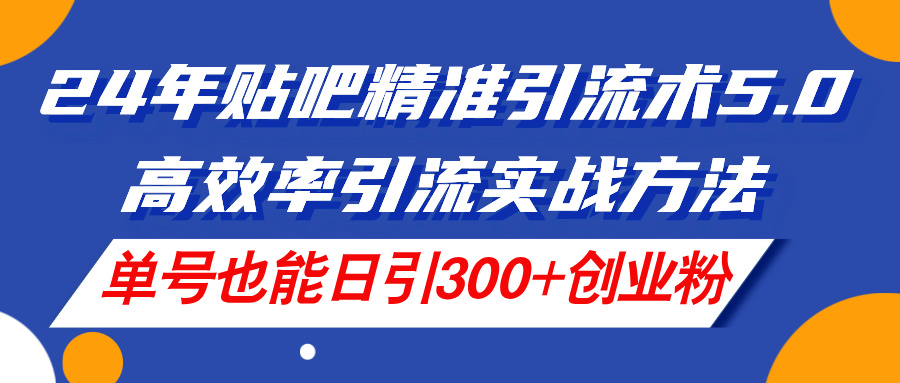 24年贴吧精准引流术5.0，高效率引流实战方法，单号也能日引300+创业粉-观棋网创