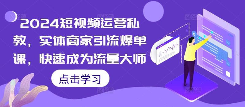 2024短视频运营私教，实体商家引流爆单课，快速成为流量大师-观棋网创