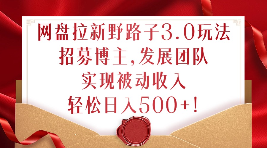 网盘拉新野路子3.0玩法，招募博主，发展团队，实现被动收入，轻松日入500+【揭秘】-观棋网创