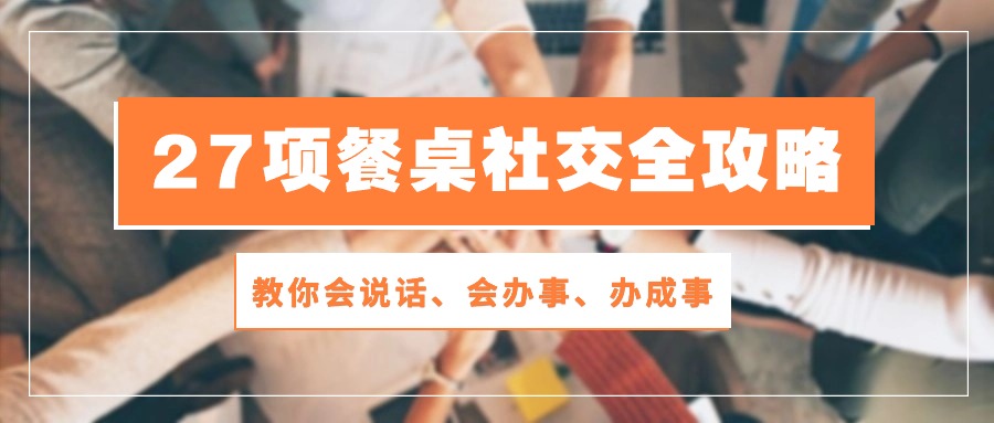 27项 餐桌社交全攻略：教你会说话、会办事、办成事(28节课-观棋网创