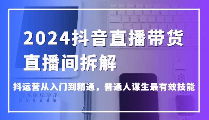 2024抖音直播带货直播间拆解，抖运营从入门到精通，普通人谋生最有效技能-观棋网创