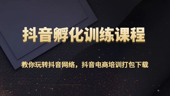 抖音孵化训练课程-教你玩转抖音网络，抖音电商培训打包下载-观棋网创