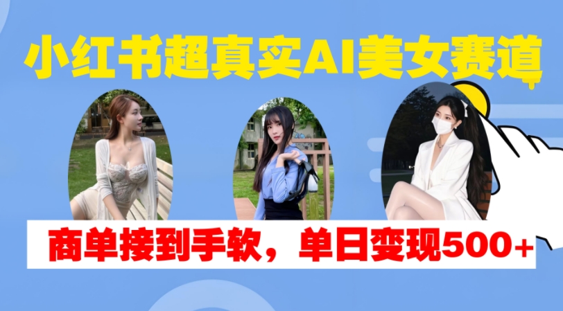 小红书超真实AI美女赛道，商单拿到手软，单日变现500+-观棋网创