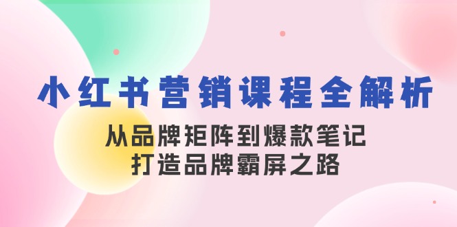 小红书营销课程全解析，从品牌矩阵到爆款笔记，打造品牌霸屏之路-观棋网创