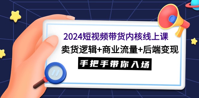 (9471期)2024短视频带货内核线上课：卖货逻辑+商业流量+后端变现，手把手带你入场-观棋网创