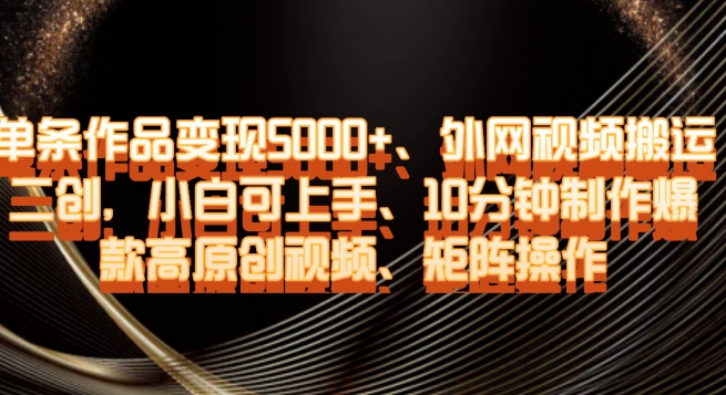 单条作品变现5000+、外网视频搬运二创，小白可上手，10分钟制作爆款高原创视频，矩阵操作【揭秘】-观棋网创