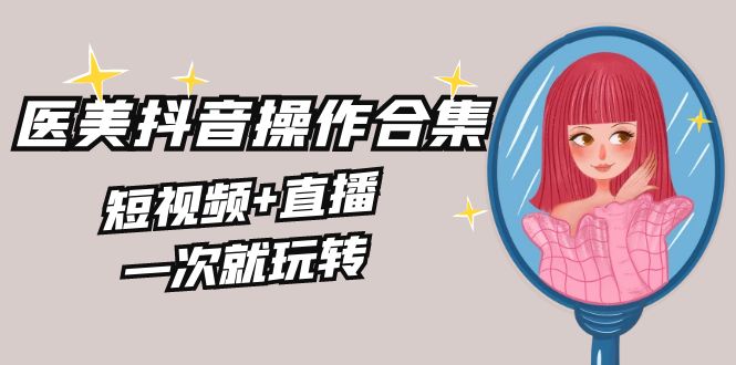 美业全干货·生美·医美抖音操作合集，短视频+直播，一次就玩转-观棋网创