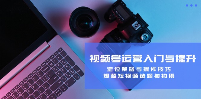 视频号运营入门与提升：定位策略与操作技巧，爆款短视频选题与拍摄-观棋网创