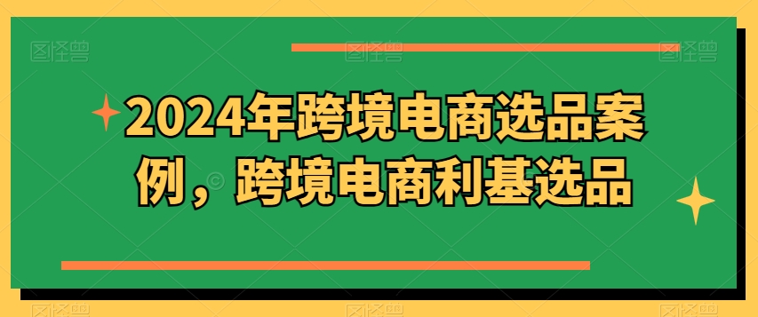2024年跨境电商选品案例，跨境电商利基选品(更新)-观棋网创