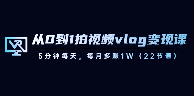 从0到1拍视频vlog变现课，5分钟每天，每月多赚1W（22节课）-观棋网创
