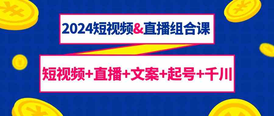 2024短视频&直播组合课：短视频+直播+文案+起号+千川(67节课)-观棋网创
