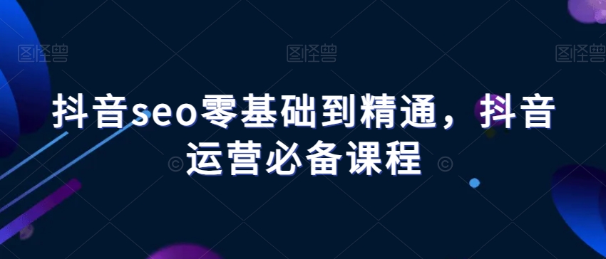 抖音seo零基础到精通，抖音运营必备课程-观棋网创