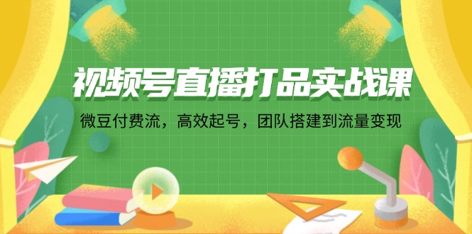 视频号直播打品实战课：微 豆 付 费 流，高效起号，团队搭建到流量变现-观棋网创