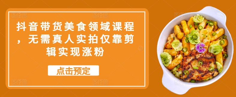 抖音带货美食领域课程，无需真人实拍仅靠剪辑实现涨粉-观棋网创