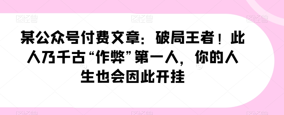 某公众号付费文章：破局王者！此人乃千古“作弊”第一人，你的人生也会因此开挂-观棋网创