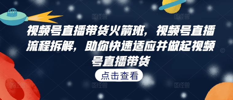 视频号直播带货火箭班，​视频号直播流程拆解，助你快速适应并做起视频号直播带货-观棋网创