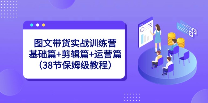图文带货实战训练营：基础篇+剪辑篇+运营篇（38节保姆级教程）-观棋网创