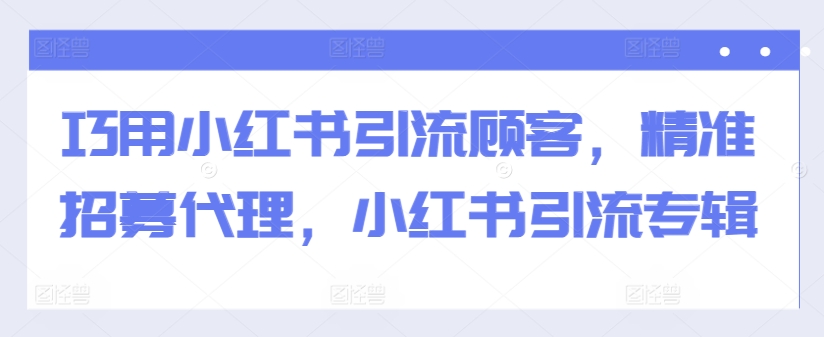 巧用小红书引流顾客，精准招募代理，小红书引流专辑-观棋网创