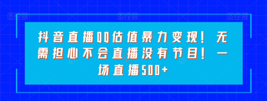 抖音直播QQ估值暴力变现！无需担心不会直播没有节目！一场直播500+！-观棋网创