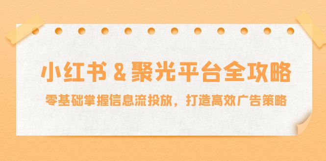 小红薯&聚光平台全攻略：零基础掌握信息流投放，打造高效广告策略-观棋网创