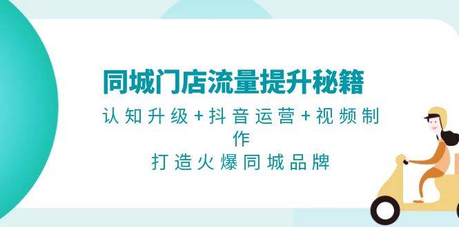 同城门店流量提升秘籍：认知升级+抖音运营+视频制作，打造火爆同城品牌-观棋网创