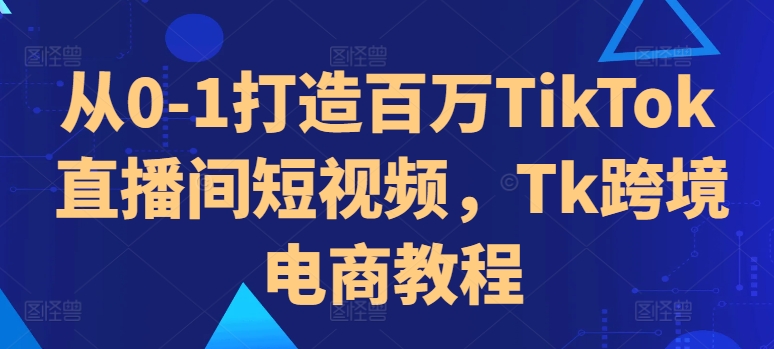 从0-1打造百万TikTok直播间短视频，Tk跨境电商教程-观棋网创