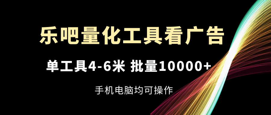 乐吧量化工具看广告，单工具4-6米，批量10000+，手机电脑均可操作-观棋网创