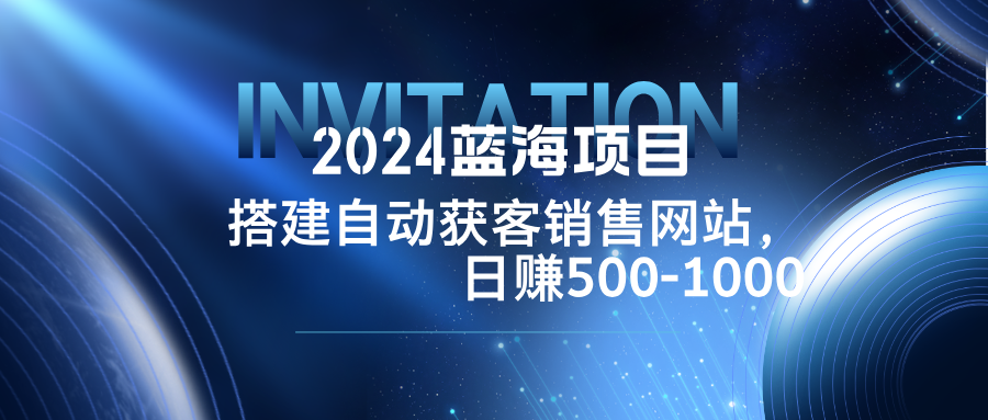2024蓝海项目，搭建销售网站，自动获客，日赚500-1000-观棋网创