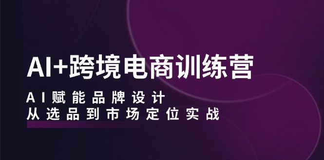 AI+跨境电商训练营：AI赋能品牌设计，从选品到市场定位实战-观棋网创