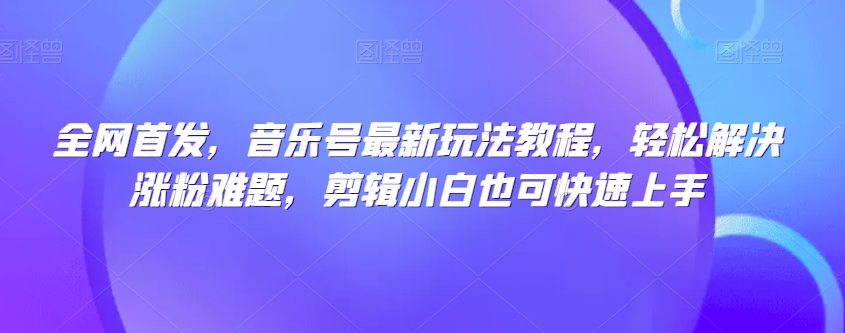 全网首发，音乐号最新玩法教程，轻松解决涨粉难题，剪辑小白也可快速上手-观棋网创