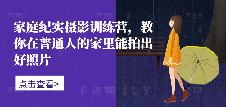 家庭纪实摄影训练营，教你在普通人的家里能拍出好照片-观棋网创