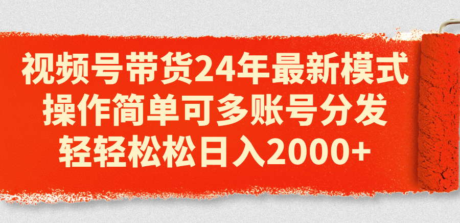 视频号带货24年最新模式，操作简单可多账号分发，轻轻松松日入2000+-观棋网创