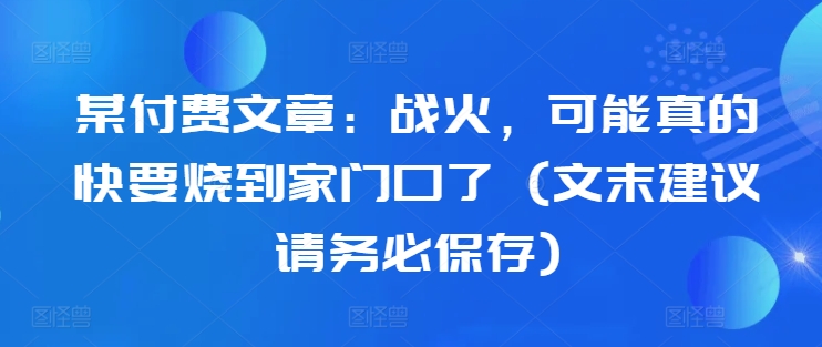 某付费文章：战火，可能真的快要烧到家门口了 (文末建议请务必保存)-观棋网创