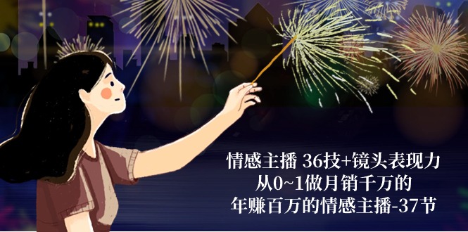 情感主播 36技+镜头表现力：从0~1做月销千万的，年赚百万的情感主播-37节-观棋网创