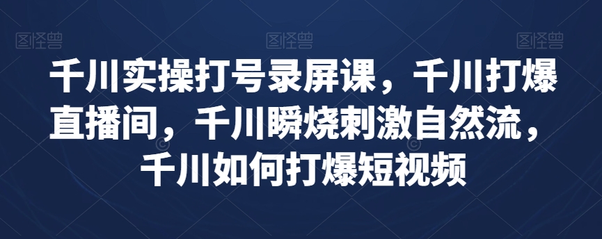 千川实操打号录屏课，千川打爆直播间，千川瞬烧刺激自然流，千川如何打爆短视频-观棋网创